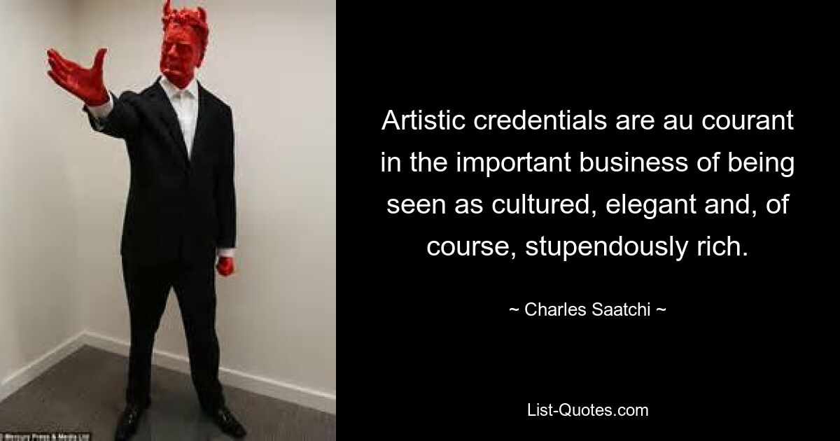 Artistic credentials are au courant in the important business of being seen as cultured, elegant and, of course, stupendously rich. — © Charles Saatchi