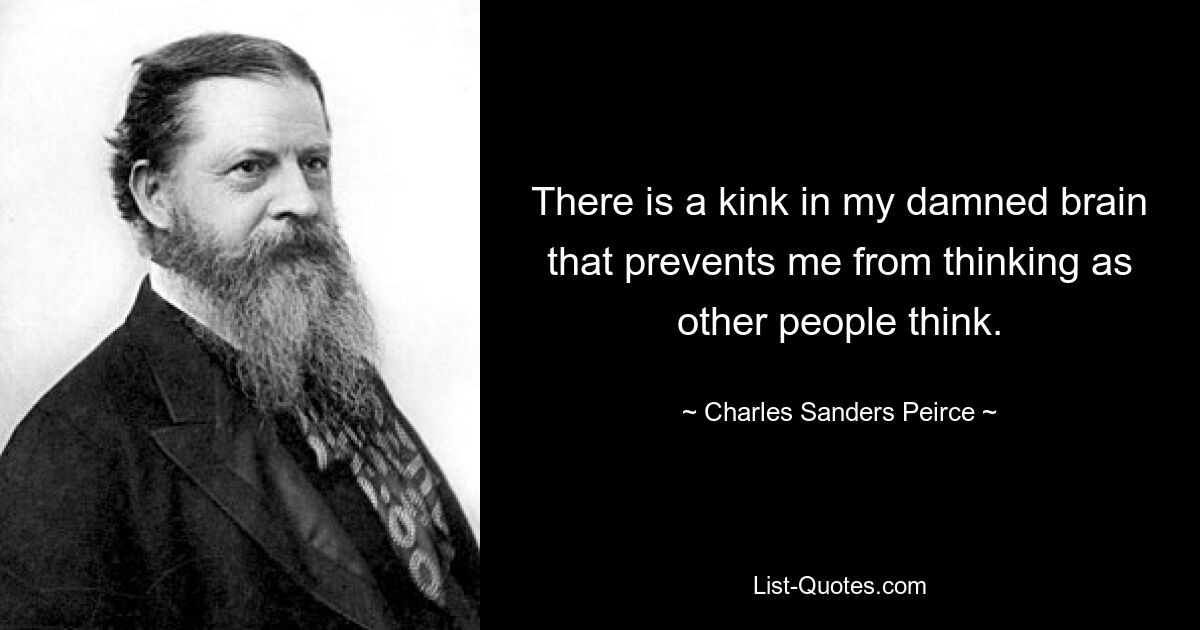 There is a kink in my damned brain that prevents me from thinking as other people think. — © Charles Sanders Peirce