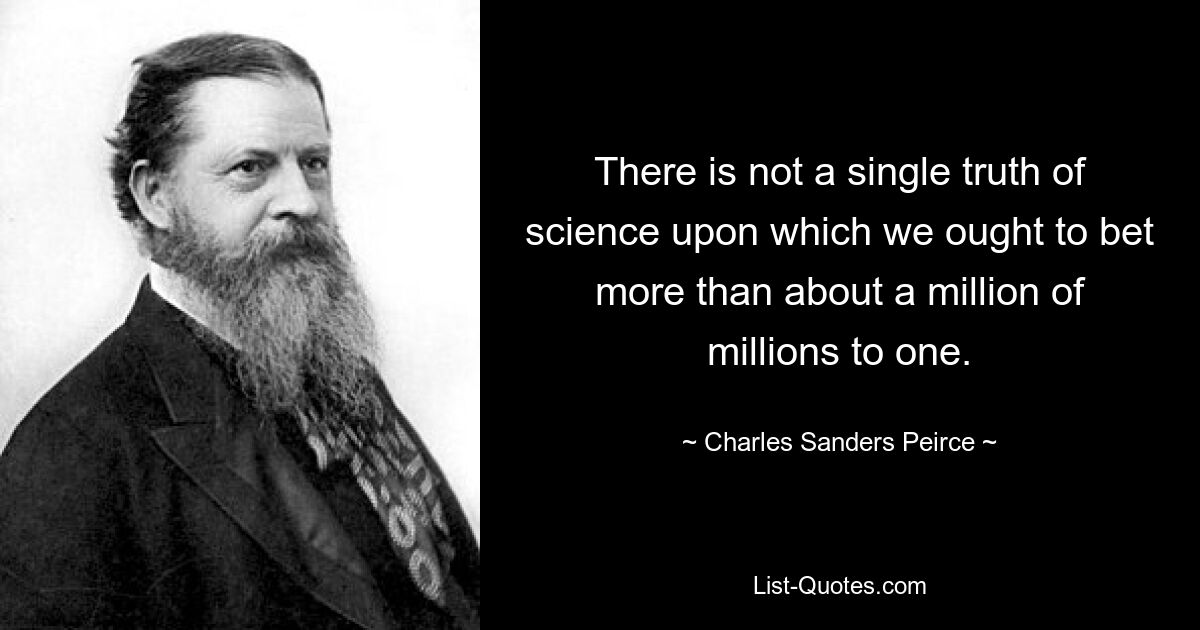 There is not a single truth of science upon which we ought to bet more than about a million of millions to one. — © Charles Sanders Peirce