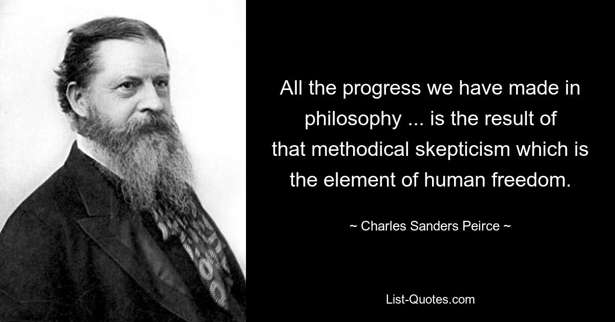 All the progress we have made in philosophy ... is the result of that methodical skepticism which is the element of human freedom. — © Charles Sanders Peirce