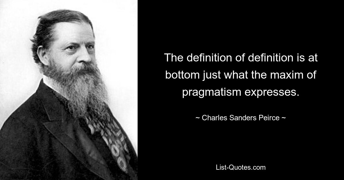 The definition of definition is at bottom just what the maxim of pragmatism expresses. — © Charles Sanders Peirce