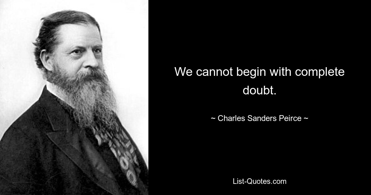 We cannot begin with complete doubt. — © Charles Sanders Peirce