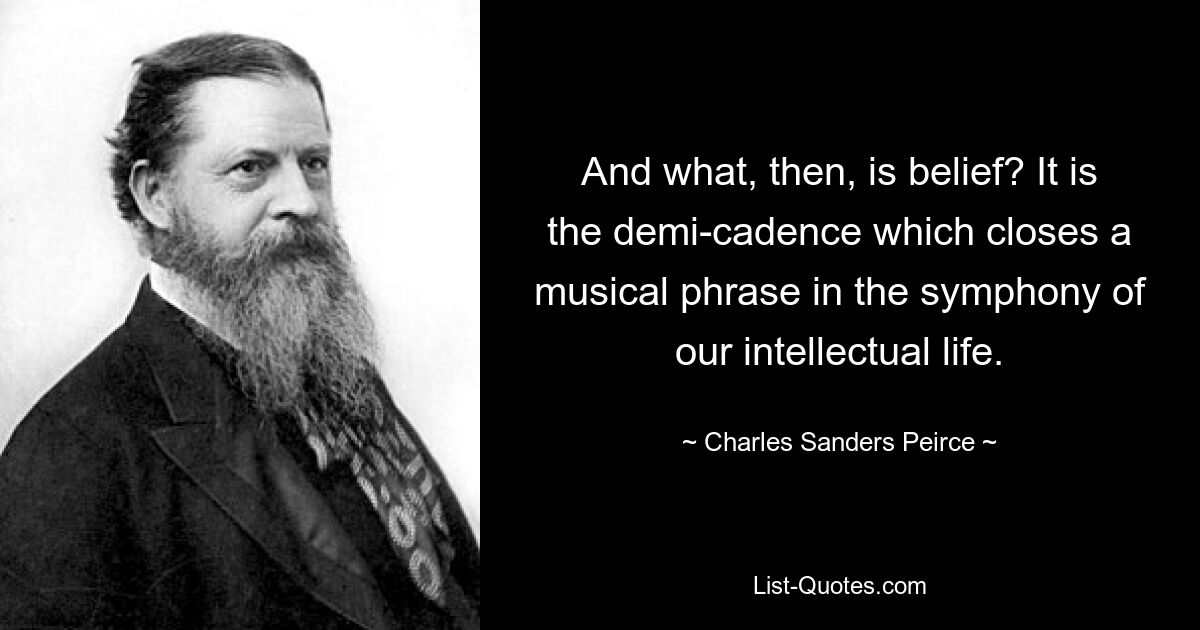 And what, then, is belief? It is the demi-cadence which closes a musical phrase in the symphony of our intellectual life. — © Charles Sanders Peirce