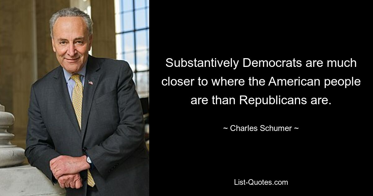 Substantively Democrats are much closer to where the American people are than Republicans are. — © Charles Schumer