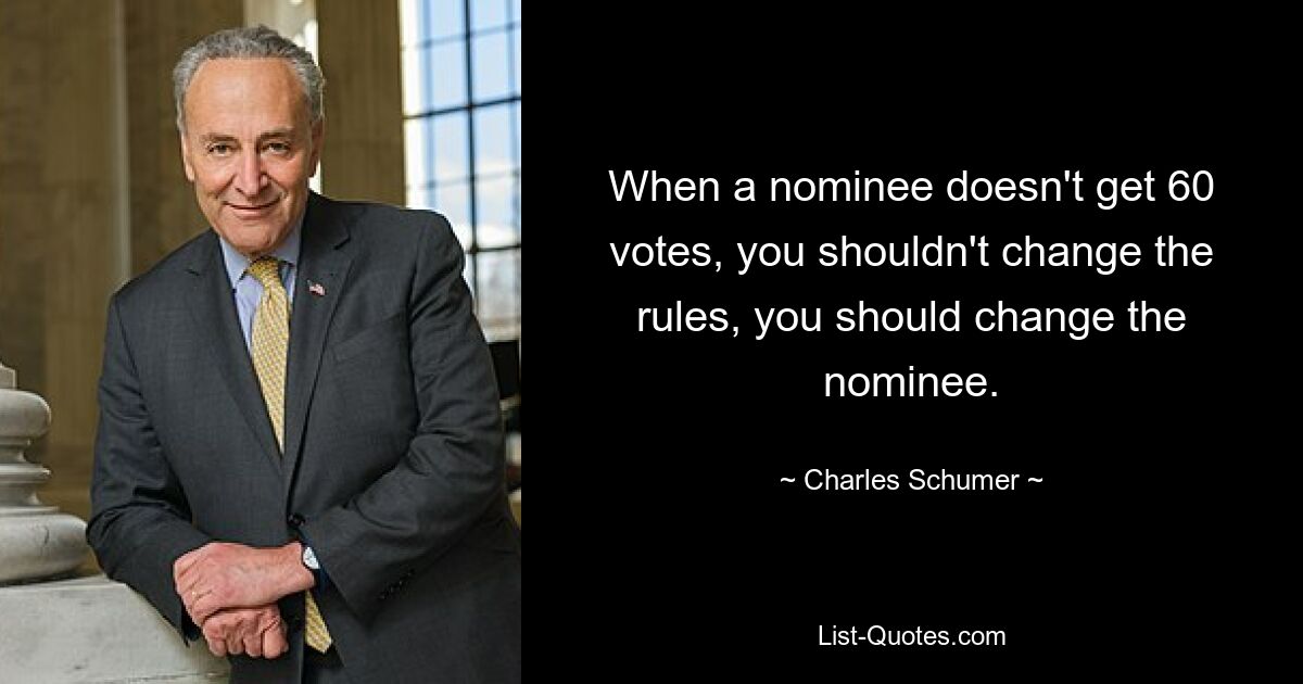 When a nominee doesn't get 60 votes, you shouldn't change the rules, you should change the nominee. — © Charles Schumer