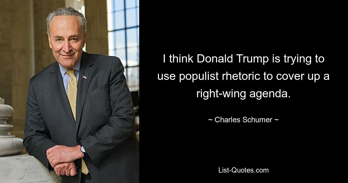 I think Donald Trump is trying to use populist rhetoric to cover up a right-wing agenda. — © Charles Schumer