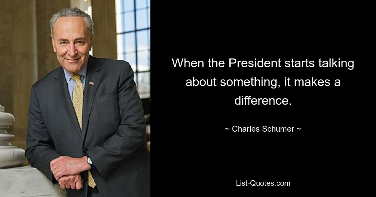 When the President starts talking about something, it makes a difference. — © Charles Schumer