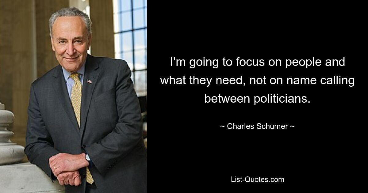 I'm going to focus on people and what they need, not on name calling between politicians. — © Charles Schumer