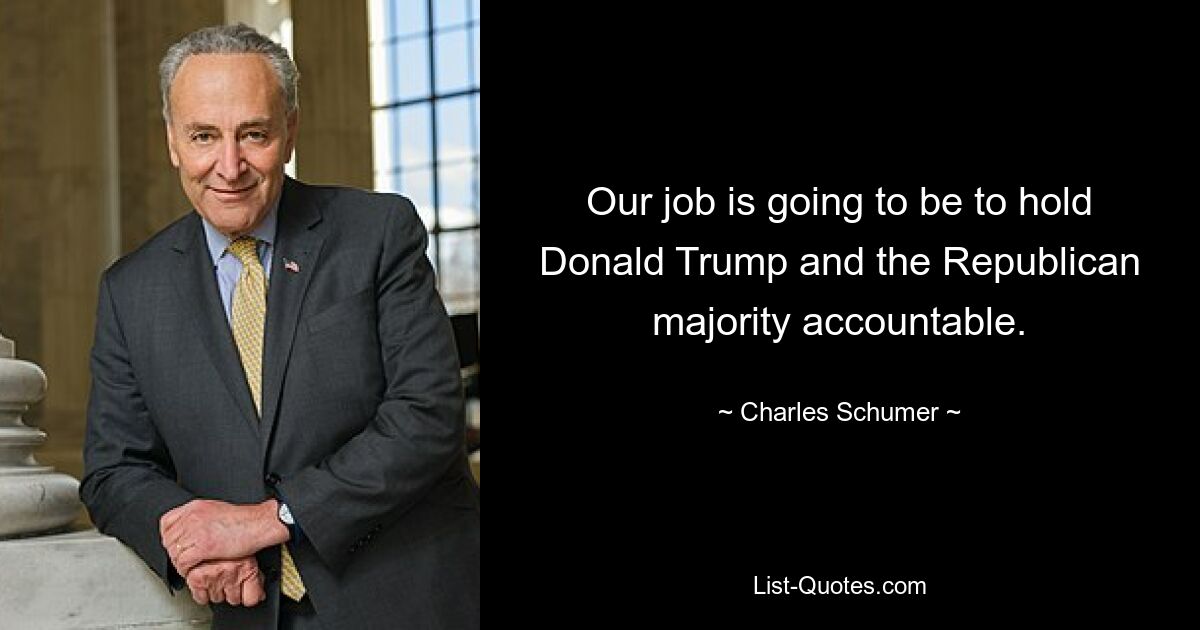 Our job is going to be to hold Donald Trump and the Republican majority accountable. — © Charles Schumer