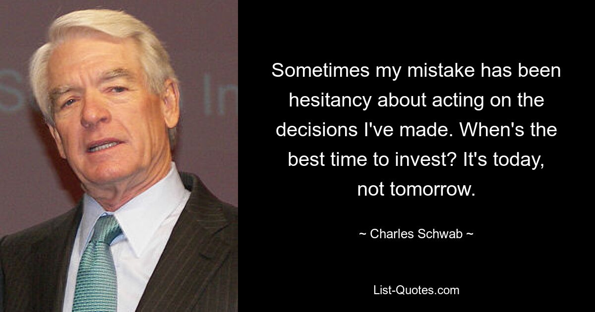 Sometimes my mistake has been hesitancy about acting on the decisions I've made. When's the best time to invest? It's today, not tomorrow. — © Charles Schwab