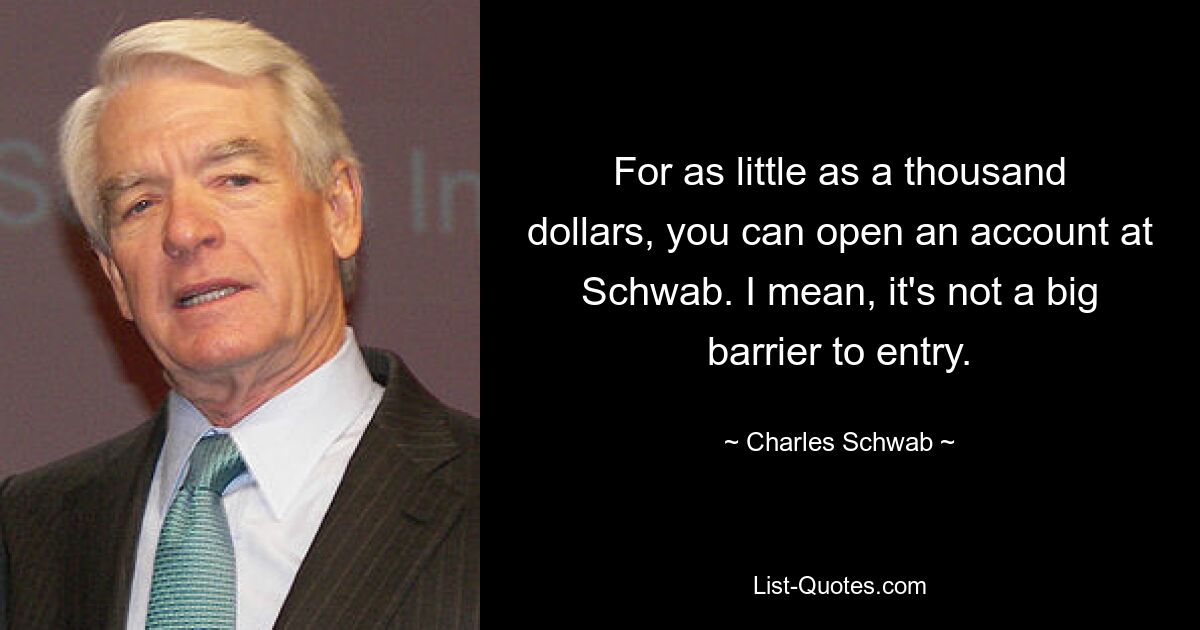 For as little as a thousand dollars, you can open an account at Schwab. I mean, it's not a big barrier to entry. — © Charles Schwab