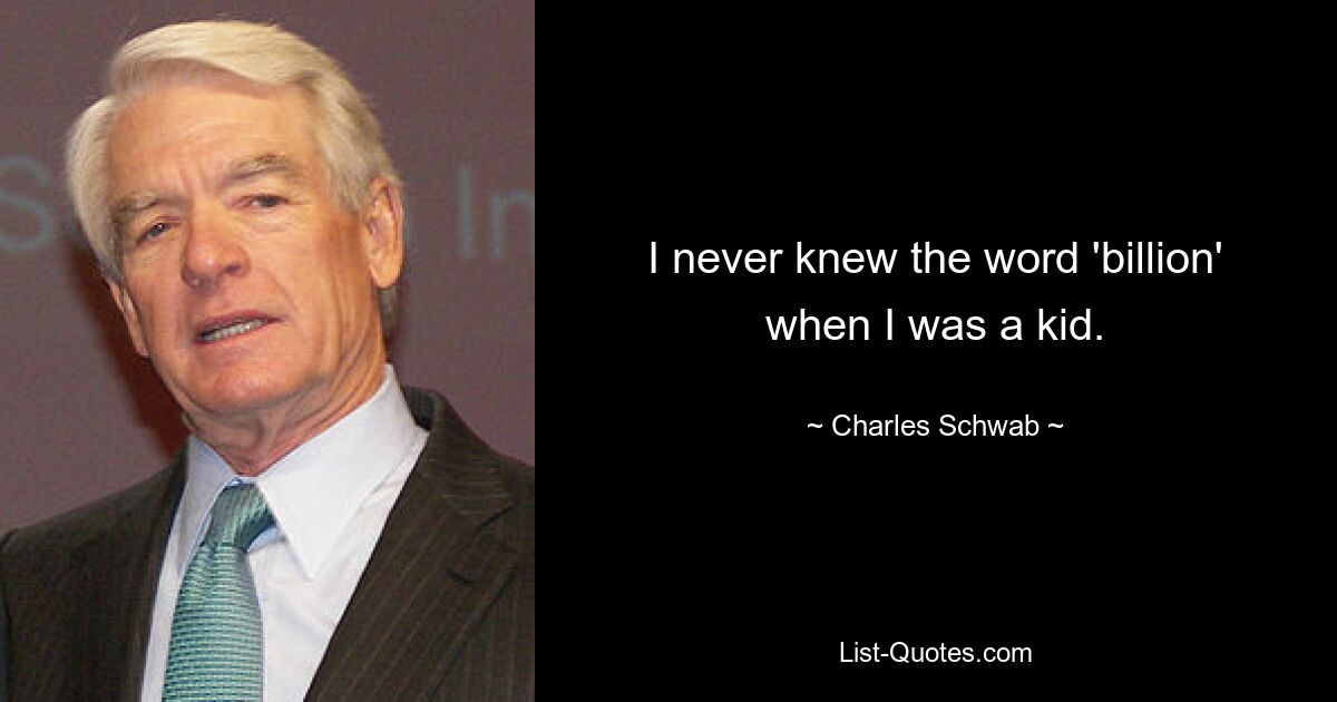 I never knew the word 'billion' when I was a kid. — © Charles Schwab