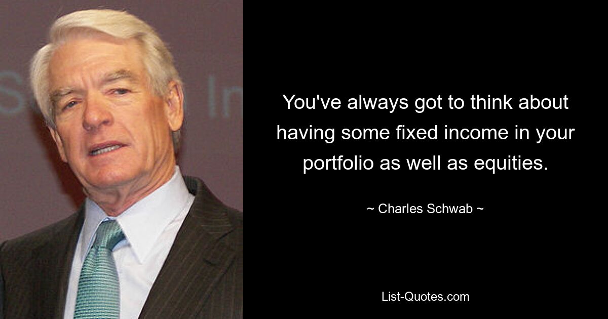 You've always got to think about having some fixed income in your portfolio as well as equities. — © Charles Schwab