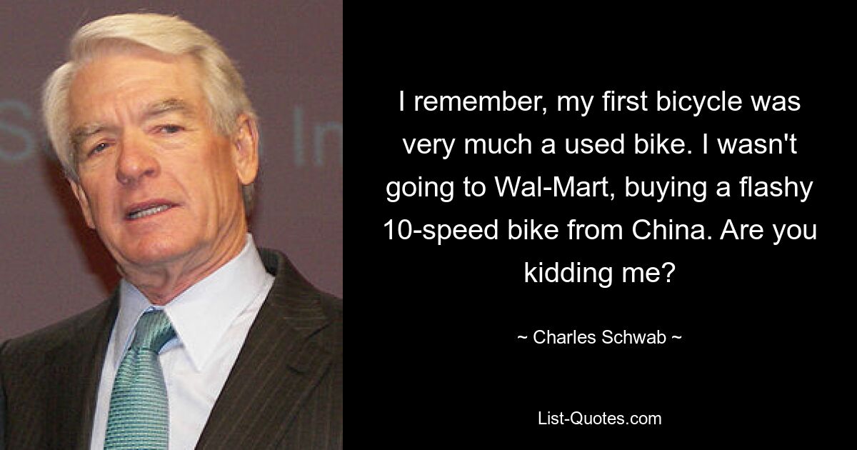 I remember, my first bicycle was very much a used bike. I wasn't going to Wal-Mart, buying a flashy 10-speed bike from China. Are you kidding me? — © Charles Schwab