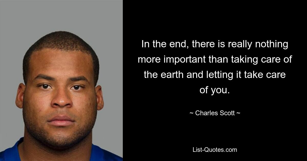 In the end, there is really nothing more important than taking care of the earth and letting it take care of you. — © Charles Scott