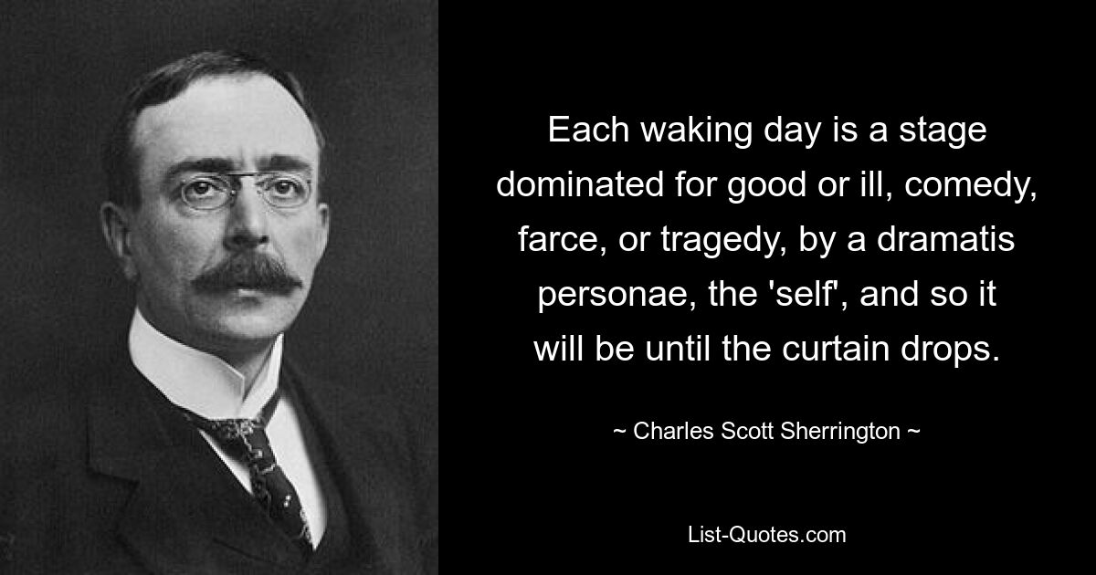 Each waking day is a stage dominated for good or ill, comedy, farce, or tragedy, by a dramatis personae, the 'self', and so it will be until the curtain drops. — © Charles Scott Sherrington