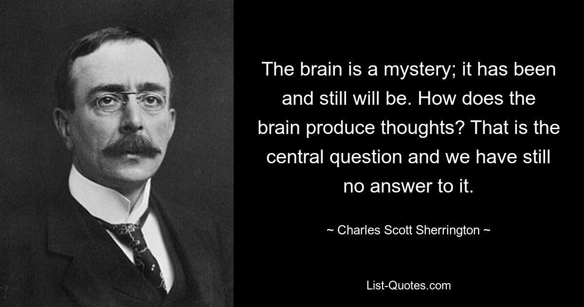 The brain is a mystery; it has been and still will be. How does the brain produce thoughts? That is the central question and we have still no answer to it. — © Charles Scott Sherrington