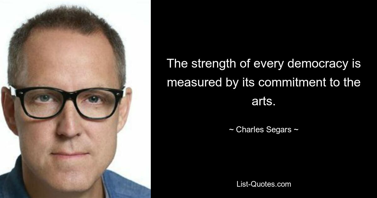 The strength of every democracy is measured by its commitment to the arts. — © Charles Segars