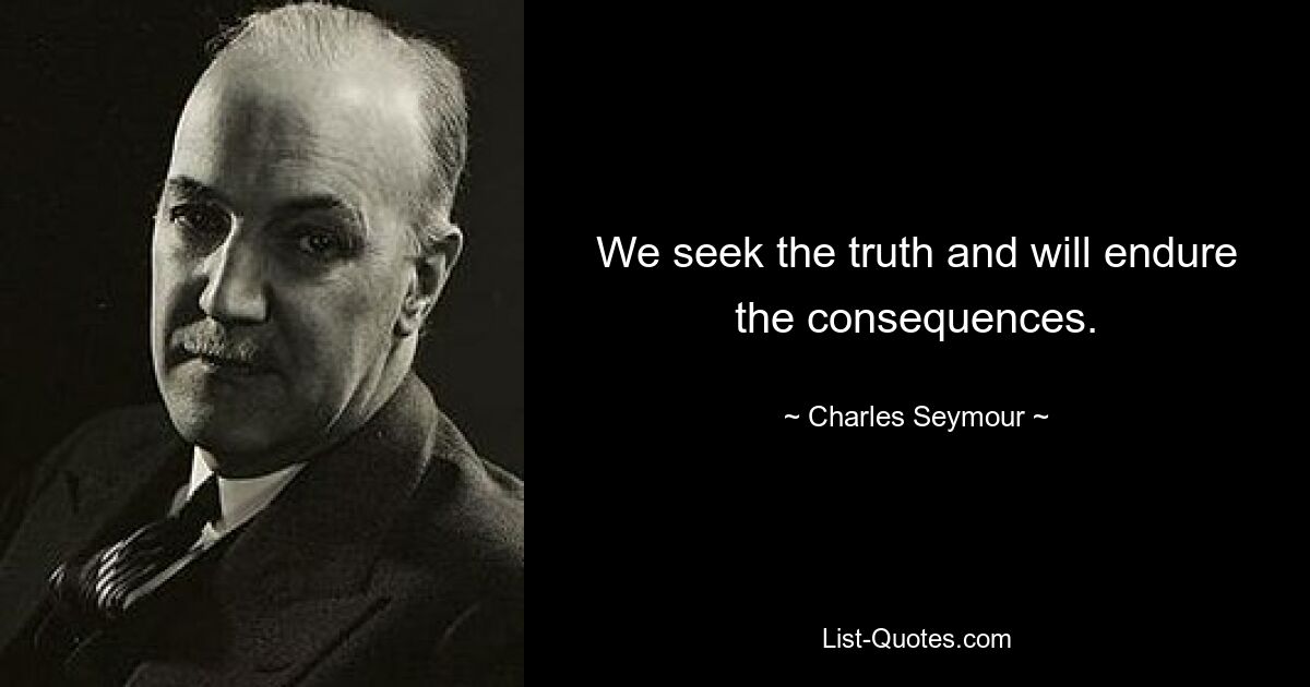 We seek the truth and will endure the consequences. — © Charles Seymour