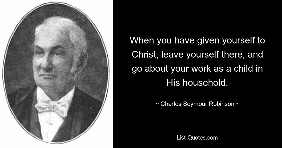 When you have given yourself to Christ, leave yourself there, and go about your work as a child in His household. — © Charles Seymour Robinson