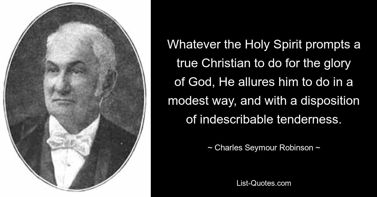 Whatever the Holy Spirit prompts a true Christian to do for the glory of God, He allures him to do in a modest way, and with a disposition of indescribable tenderness. — © Charles Seymour Robinson