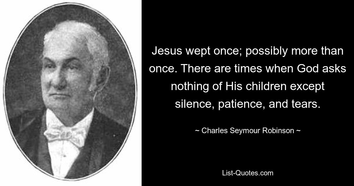 Jesus wept once; possibly more than once. There are times when God asks nothing of His children except silence, patience, and tears. — © Charles Seymour Robinson