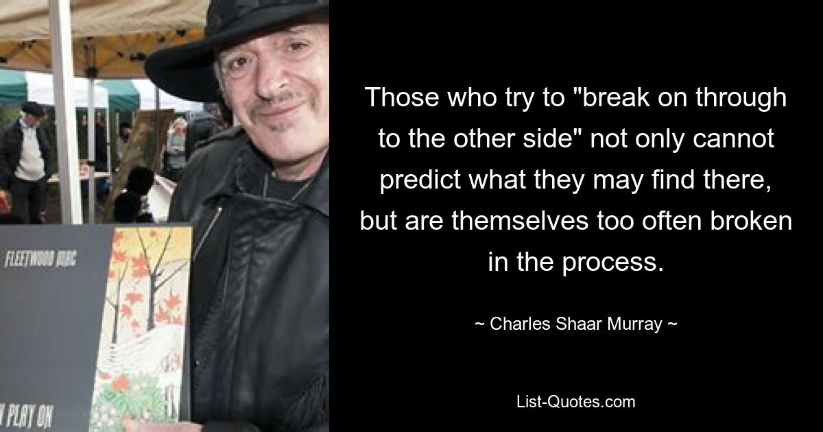 Those who try to "break on through to the other side" not only cannot predict what they may find there, but are themselves too often broken in the process. — © Charles Shaar Murray