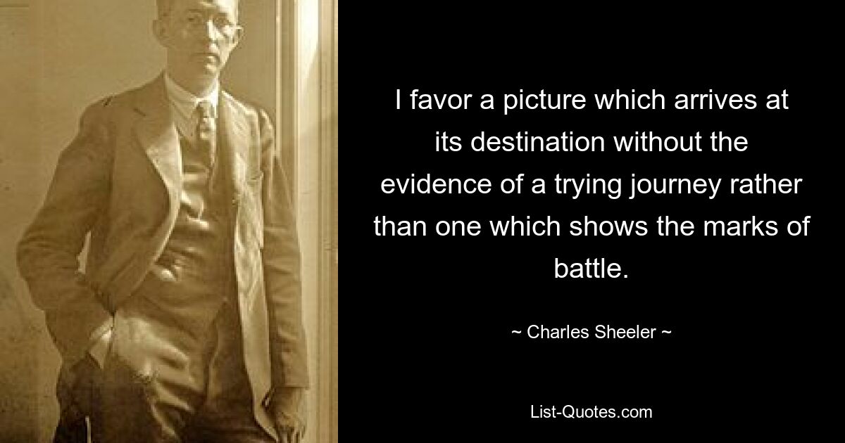 I favor a picture which arrives at its destination without the evidence of a trying journey rather than one which shows the marks of battle. — © Charles Sheeler