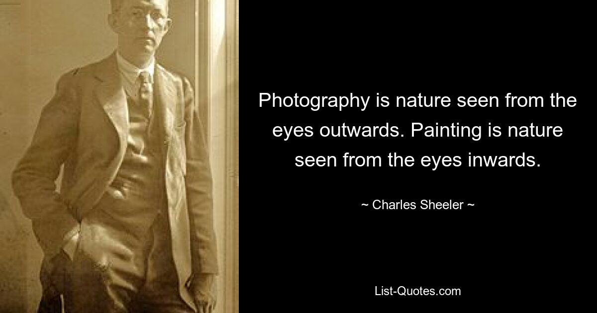 Photography is nature seen from the eyes outwards. Painting is nature seen from the eyes inwards. — © Charles Sheeler