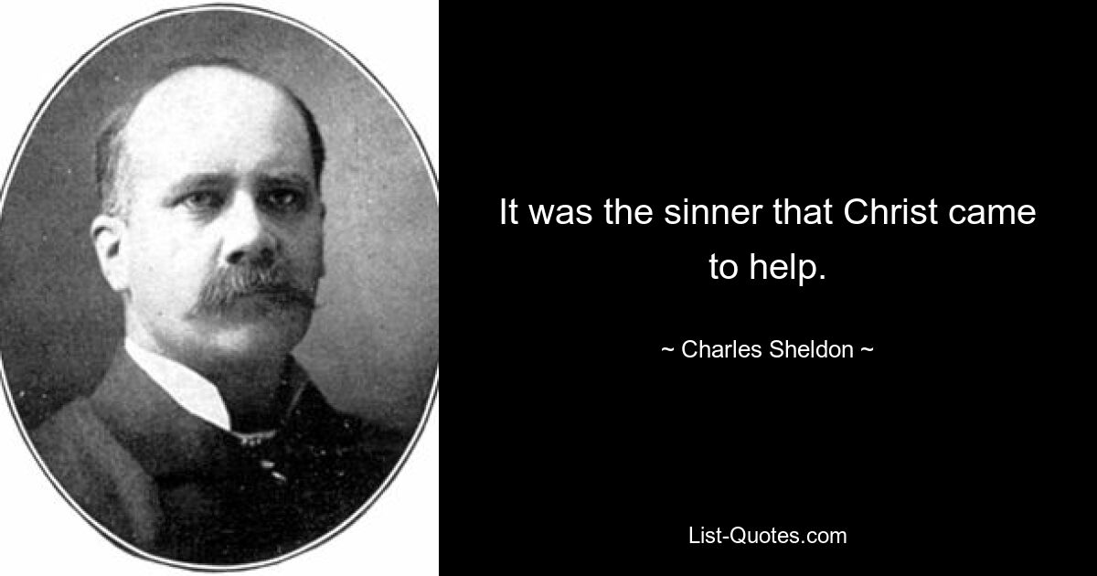 It was the sinner that Christ came to help. — © Charles Sheldon