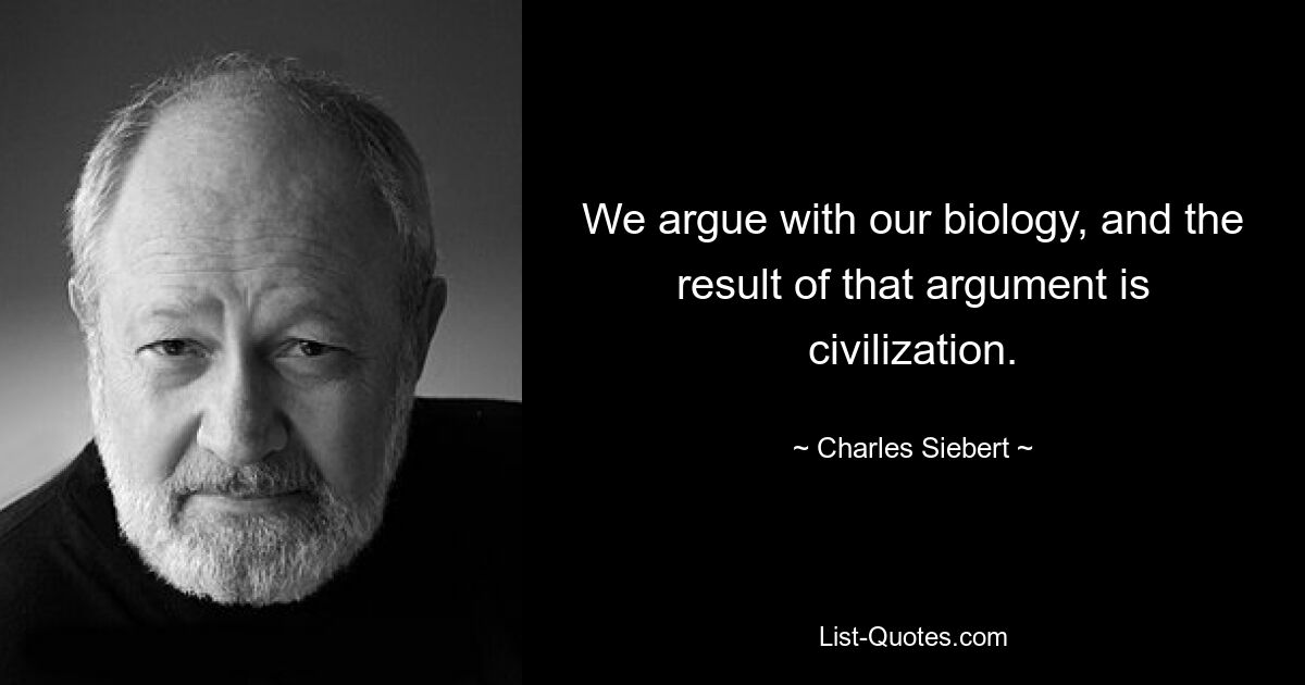 We argue with our biology, and the result of that argument is civilization. — © Charles Siebert