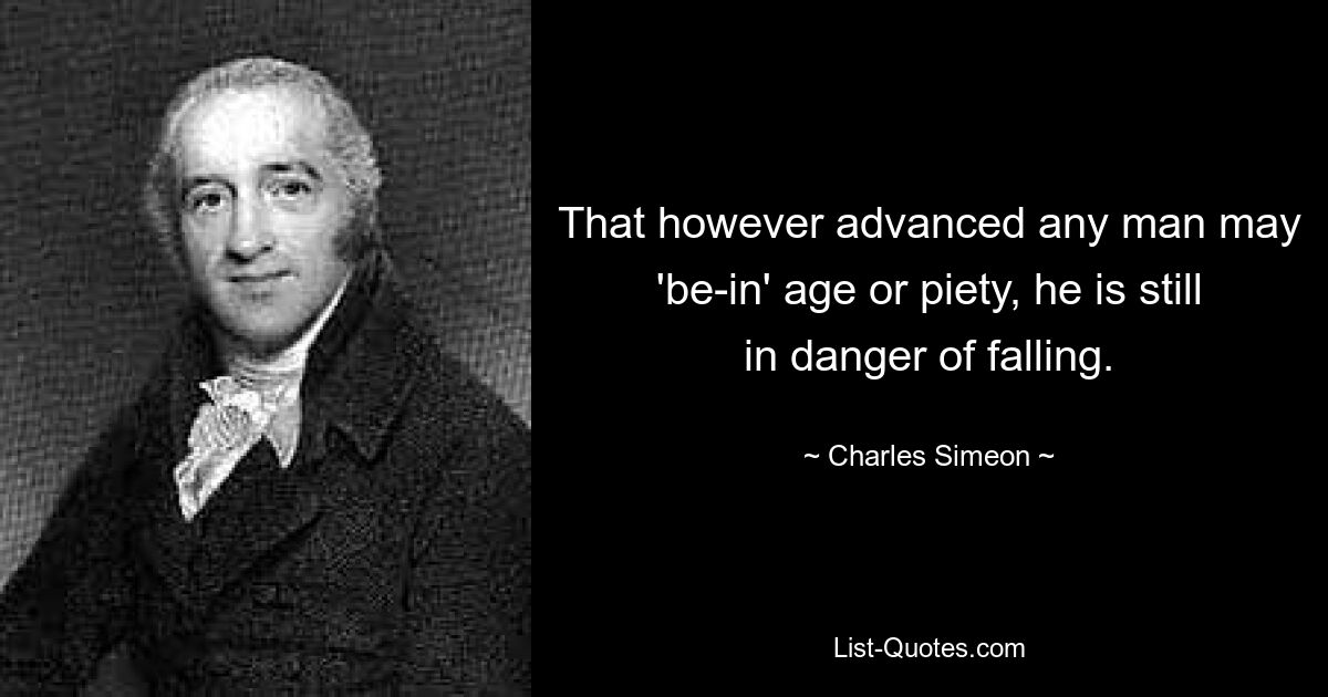 That however advanced any man may 'be-in' age or piety, he is still in danger of falling. — © Charles Simeon