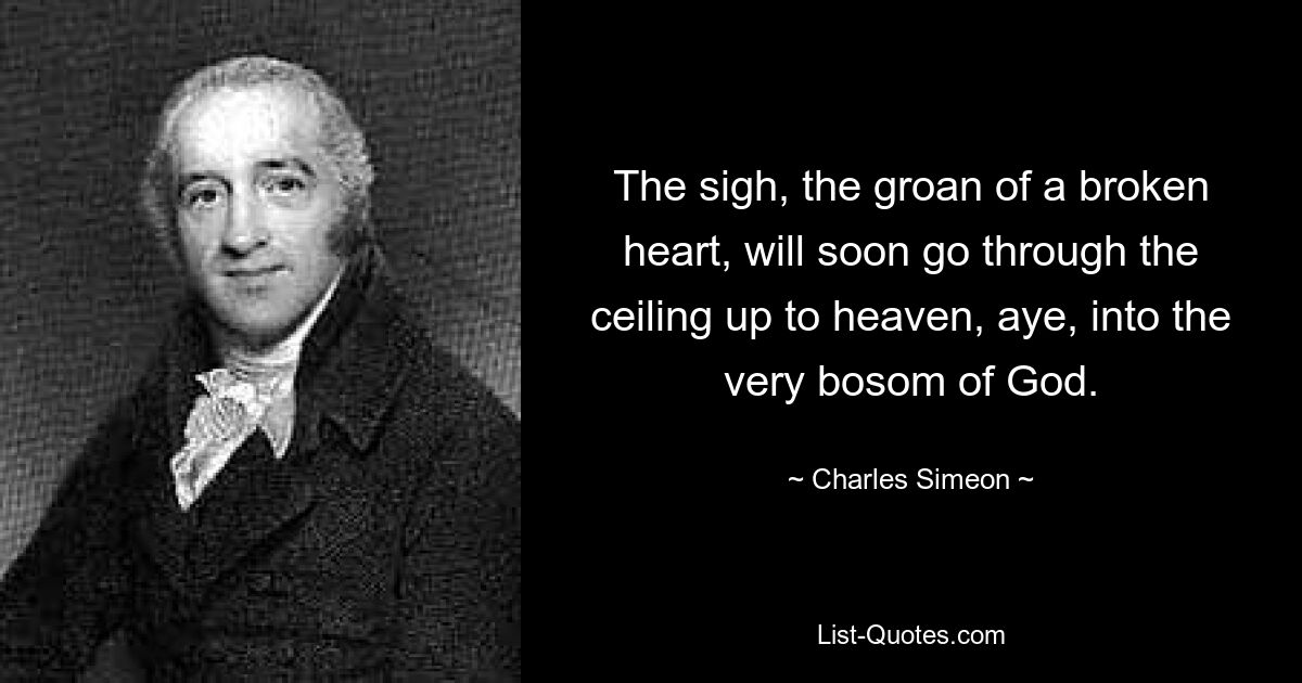 The sigh, the groan of a broken heart, will soon go through the ceiling up to heaven, aye, into the very bosom of God. — © Charles Simeon