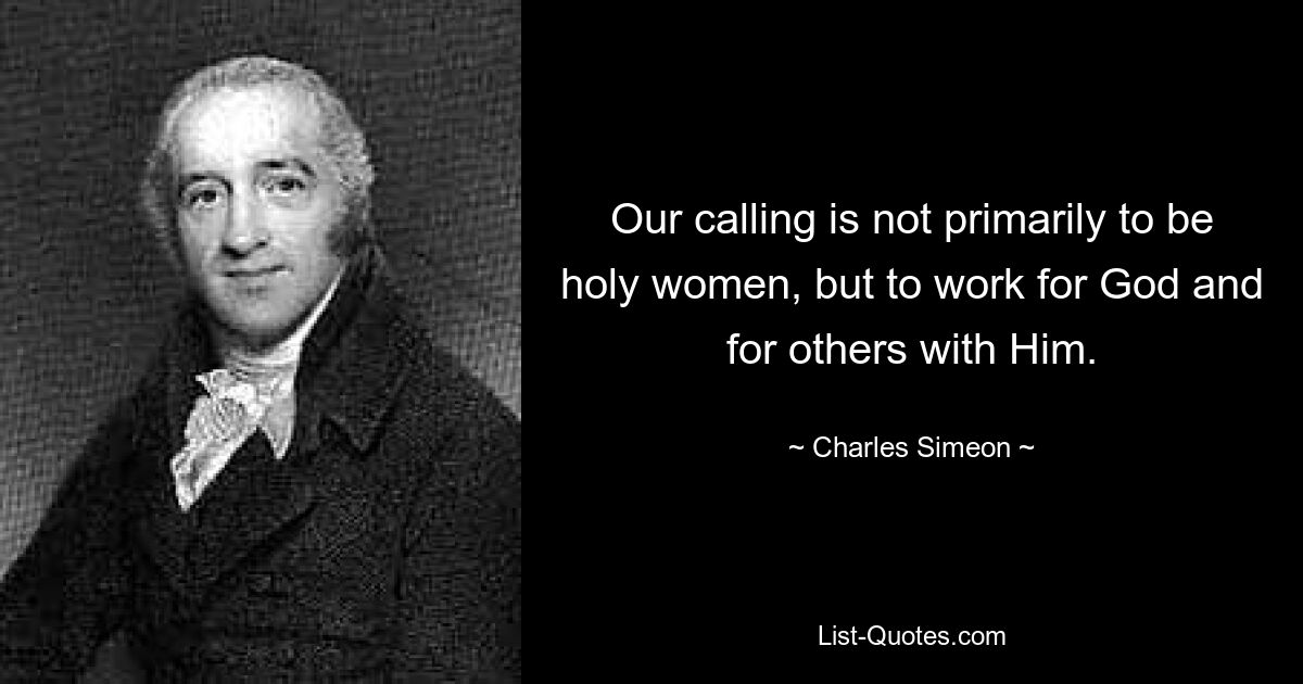 Our calling is not primarily to be holy women, but to work for God and for others with Him. — © Charles Simeon