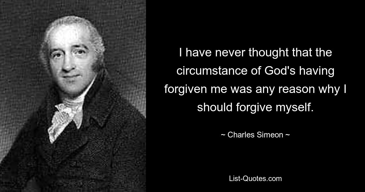 I have never thought that the circumstance of God's having forgiven me was any reason why I should forgive myself. — © Charles Simeon