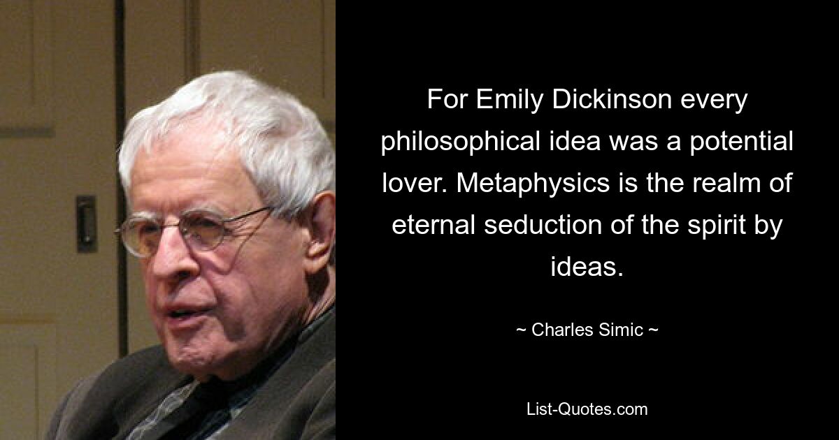 For Emily Dickinson every philosophical idea was a potential lover. Metaphysics is the realm of eternal seduction of the spirit by ideas. — © Charles Simic