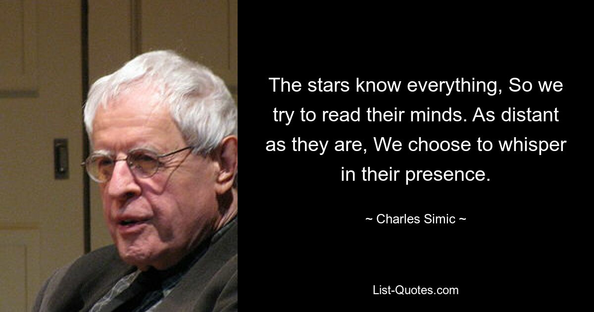 The stars know everything, So we try to read their minds. As distant as they are, We choose to whisper in their presence. — © Charles Simic