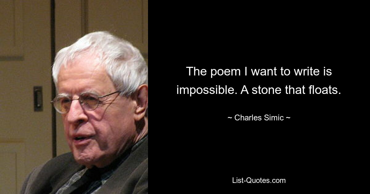 The poem I want to write is impossible. A stone that floats. — © Charles Simic