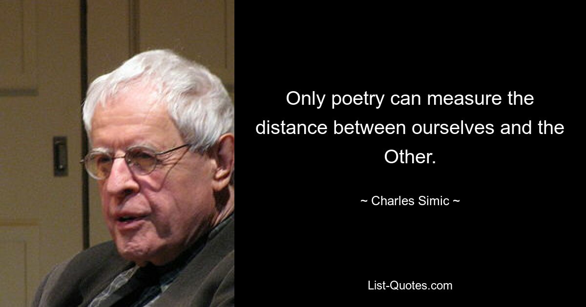 Only poetry can measure the distance between ourselves and the Other. — © Charles Simic