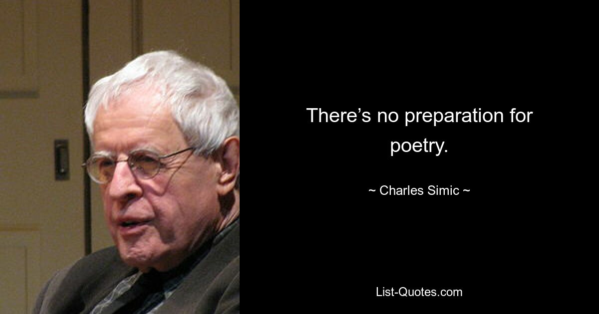 There’s no preparation for poetry. — © Charles Simic