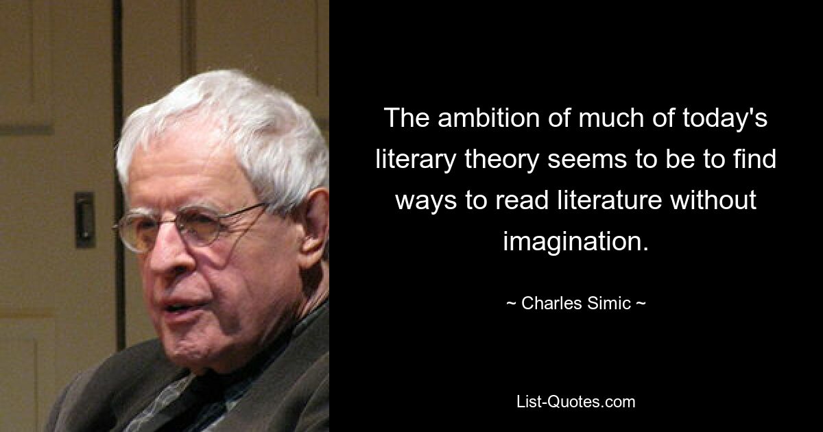 The ambition of much of today's literary theory seems to be to find ways to read literature without imagination. — © Charles Simic