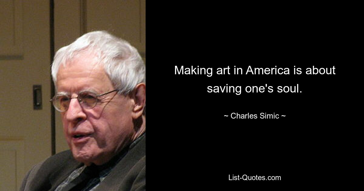 Making art in America is about saving one's soul. — © Charles Simic