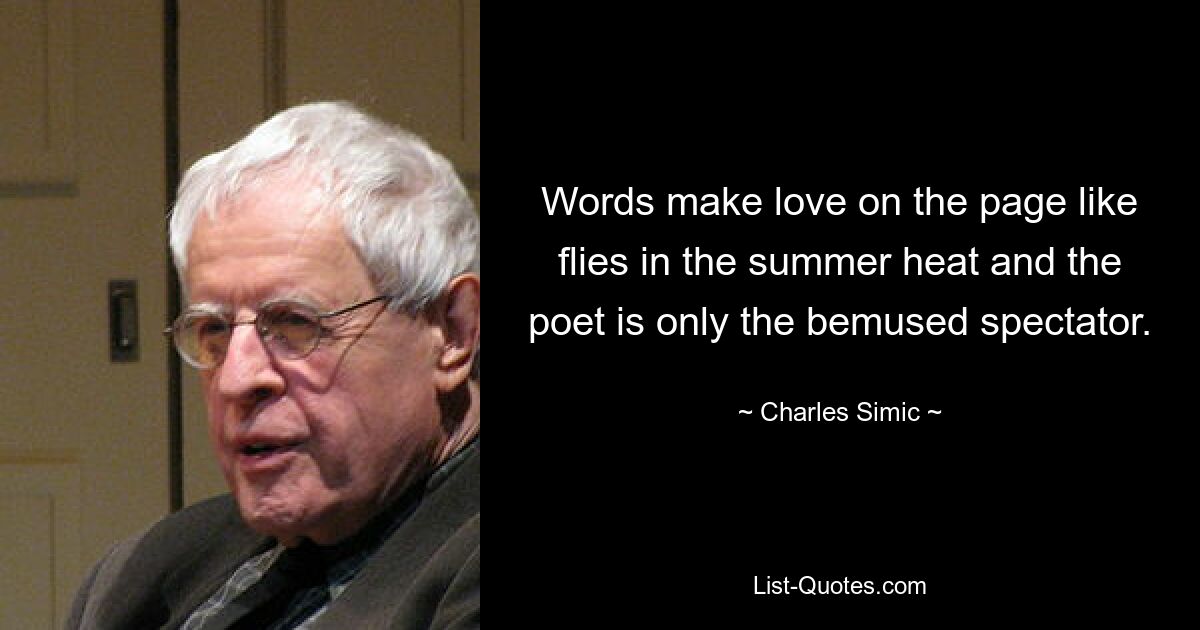 Words make love on the page like flies in the summer heat and the poet is only the bemused spectator. — © Charles Simic