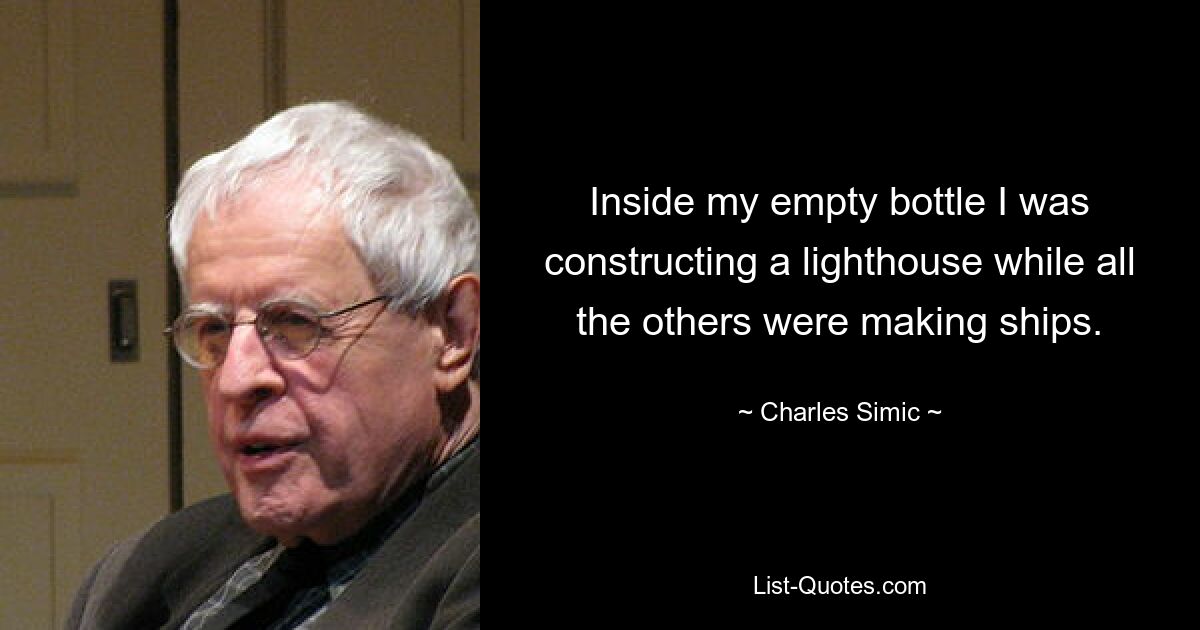 Inside my empty bottle I was constructing a lighthouse while all the others were making ships. — © Charles Simic