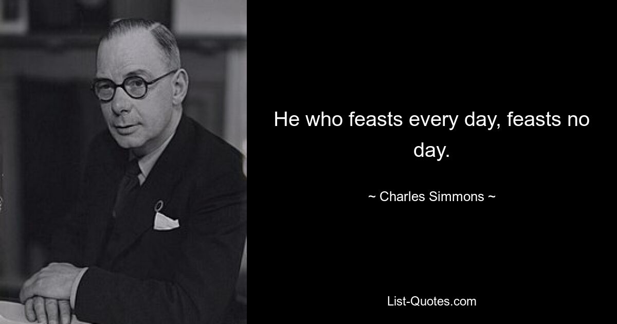 He who feasts every day, feasts no day. — © Charles Simmons