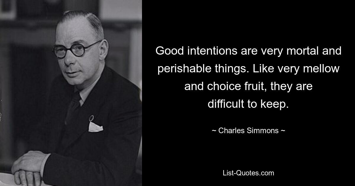 Good intentions are very mortal and perishable things. Like very mellow and choice fruit, they are difficult to keep. — © Charles Simmons