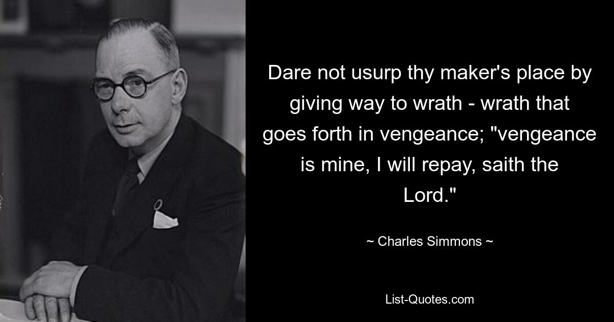 Dare not usurp thy maker's place by giving way to wrath - wrath that goes forth in vengeance; "vengeance is mine, I will repay, saith the Lord." — © Charles Simmons