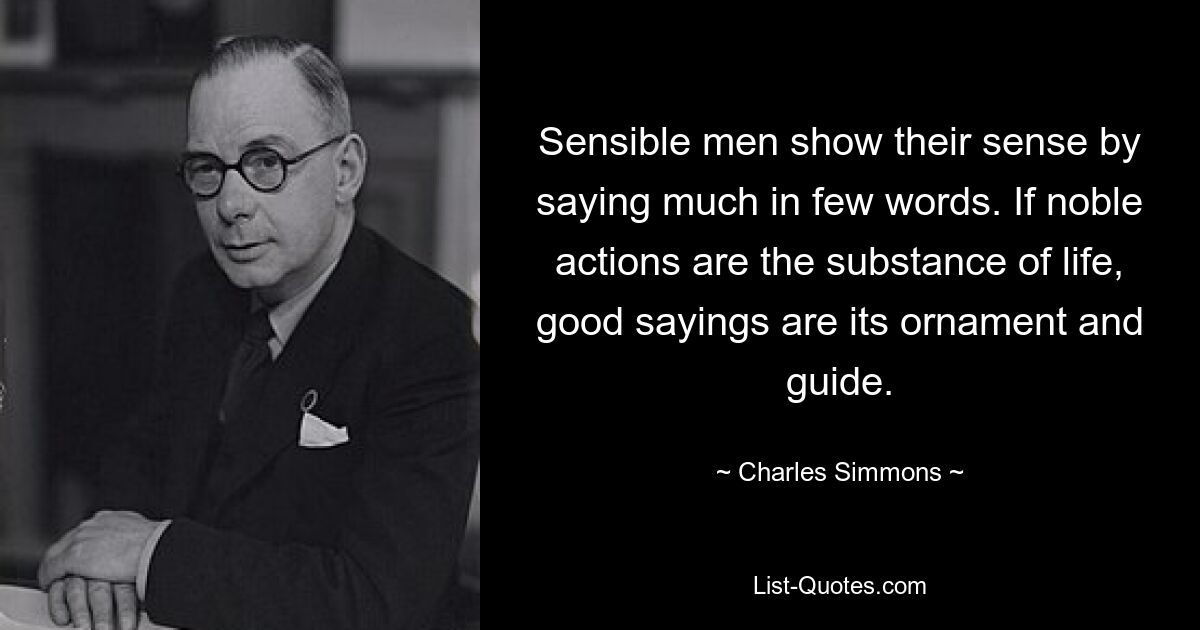 Sensible men show their sense by saying much in few words. If noble actions are the substance of life, good sayings are its ornament and guide. — © Charles Simmons