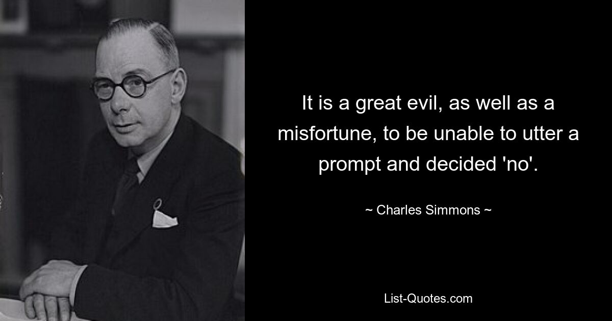 It is a great evil, as well as a misfortune, to be unable to utter a prompt and decided 'no'. — © Charles Simmons