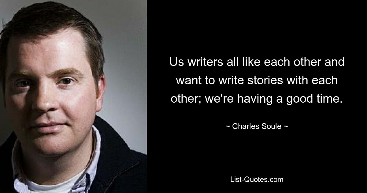 Us writers all like each other and want to write stories with each other; we're having a good time. — © Charles Soule